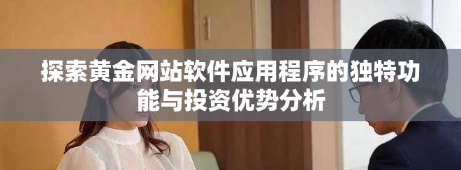 探索黄金网站软件应用程序的独特功能与投资优势分析