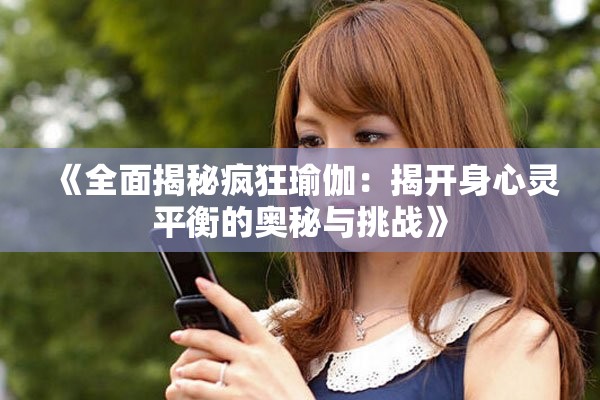 《全面揭秘疯狂瑜伽：揭开身心灵平衡的奥秘与挑战》