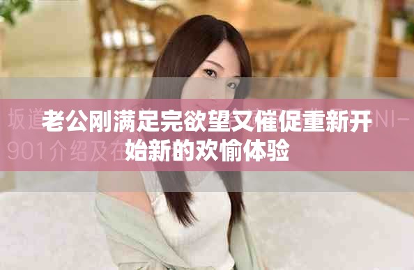 老公刚满足完欲望又催促重新开始新的欢愉体验