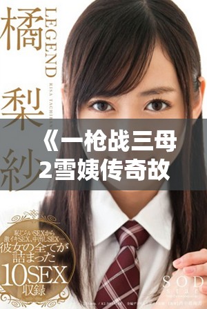 《一枪战三母2雪姨传奇故事揭示了情感与奋斗的交织》