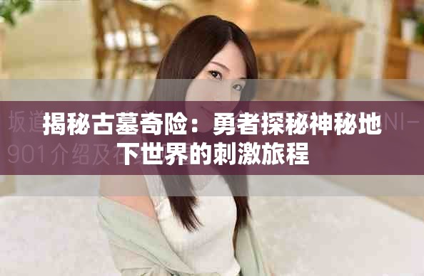 揭秘古墓奇险：勇者探秘神秘地下世界的刺激旅程