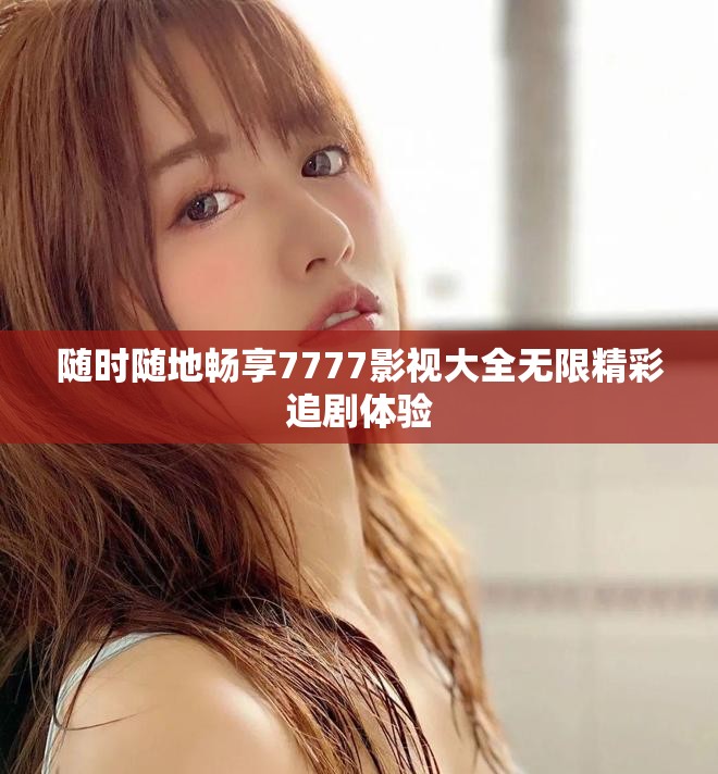 随时随地畅享7777影视大全无限精彩追剧体验