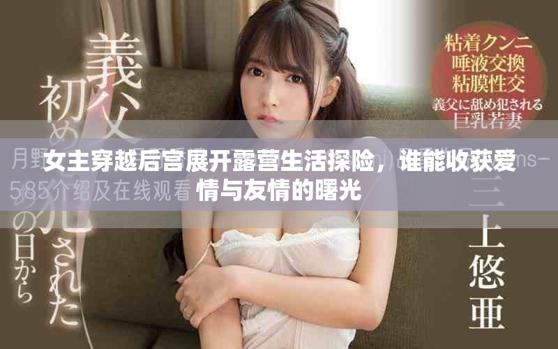 女主穿越后宫展开露营生活探险，谁能收获爱情与友情的曙光