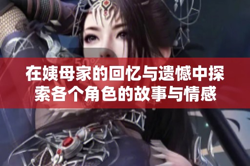 在姨母家的回忆与遗憾中探索各个角色的故事与情感