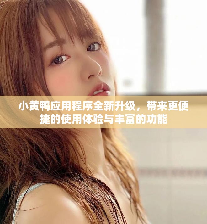 小黄鸭应用程序全新升级，带来更便捷的使用体验与丰富的功能