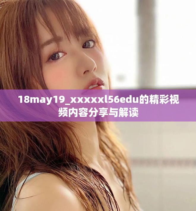 18may19_xxxxxl56edu的精彩视频内容分享与解读