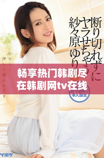 畅享热门韩剧尽在韩剧网tv在线观看平台无障碍观看