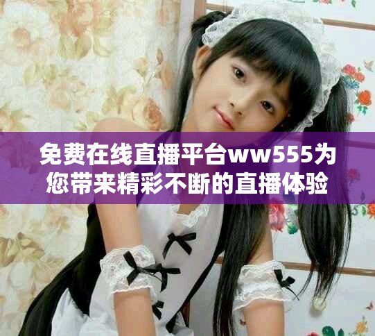 免费在线直播平台ww555为您带来精彩不断的直播体验