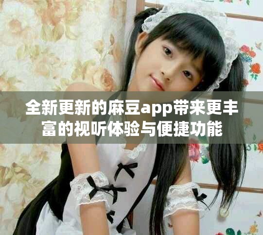 全新更新的麻豆app带来更丰富的视听体验与便捷功能