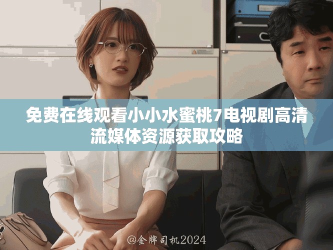 免费在线观看小小水蜜桃7电视剧高清流媒体资源获取攻略