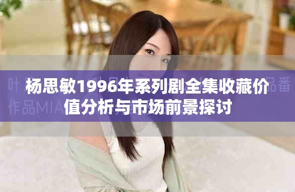 杨思敏1996年系列剧全集收藏价值分析与市场前景探讨