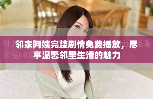 邻家阿姨完整剧情免费播放，尽享温馨邻里生活的魅力
