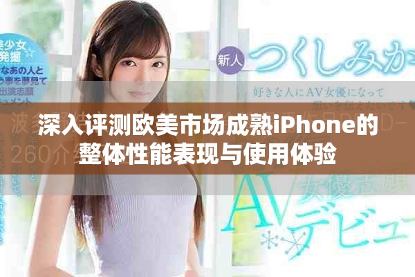 深入评测欧美市场成熟iPhone的整体性能表现与使用体验