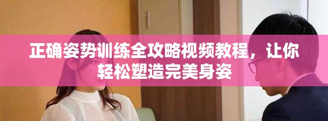 正确姿势训练全攻略视频教程，让你轻松塑造完美身姿