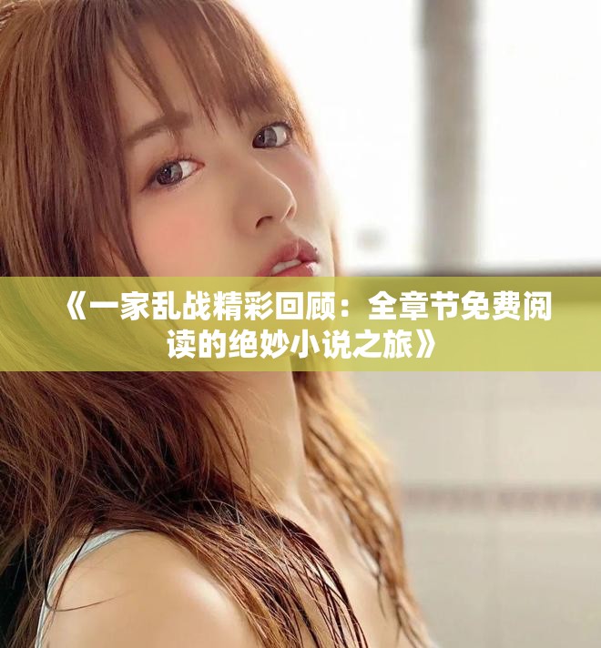 《一家乱战精彩回顾：全章节免费阅读的绝妙小说之旅》