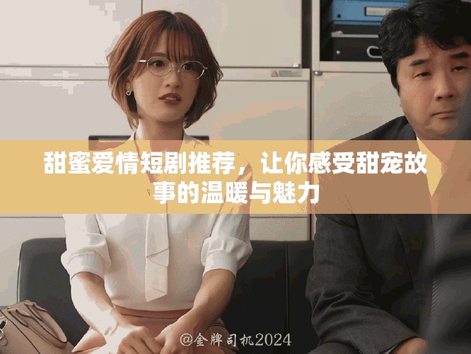 甜蜜爱情短剧推荐，让你感受甜宠故事的温暖与魅力