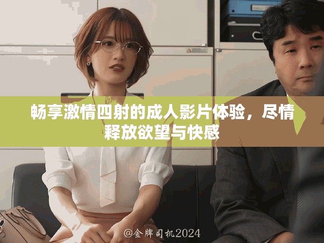 畅享激情四射的成人影片体验，尽情释放欲望与快感
