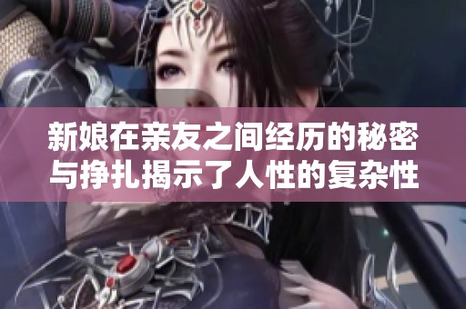 新娘在亲友之间经历的秘密与挣扎揭示了人性的复杂性