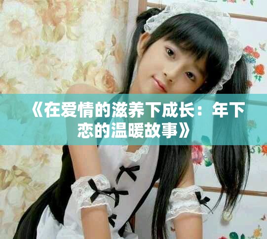 《在爱情的滋养下成长：年下恋的温暖故事》
