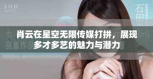 肖云在星空无限传媒打拼，展现多才多艺的魅力与潜力