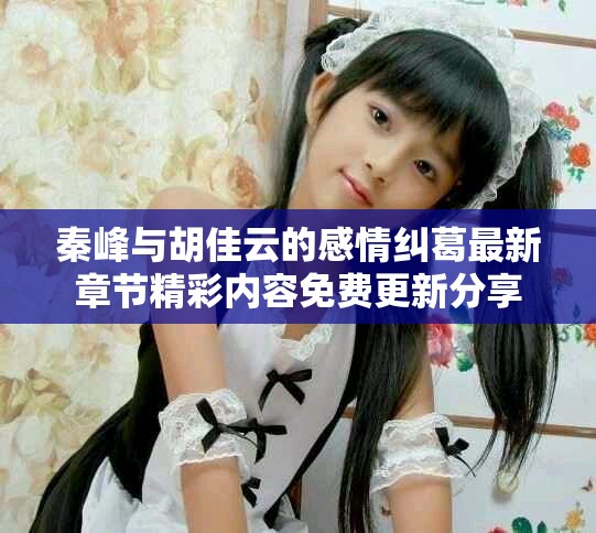 秦峰与胡佳云的感情纠葛最新章节精彩内容免费更新分享