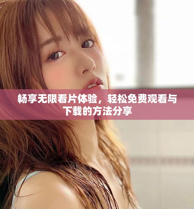 畅享无限看片体验，轻松免费观看与下载的方法分享