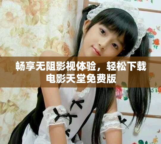 畅享无阻影视体验，轻松下载电影天堂免费版