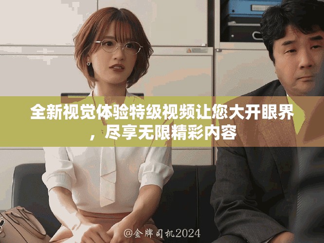 全新视觉体验特级视频让您大开眼界，尽享无限精彩内容
