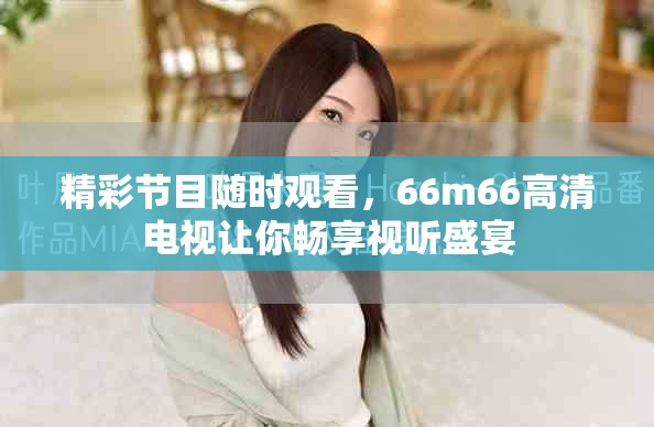 精彩节目随时观看，66m66高清电视让你畅享视听盛宴