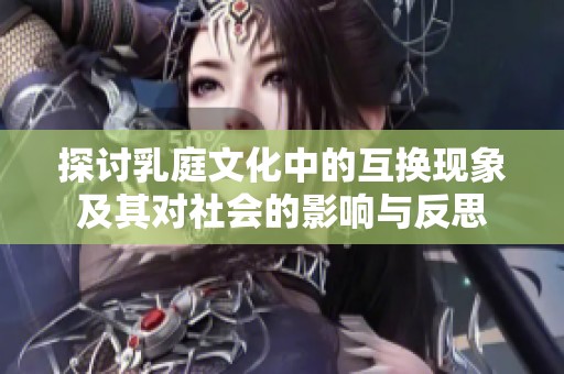 探讨乳庭文化中的互换现象及其对社会的影响与反思