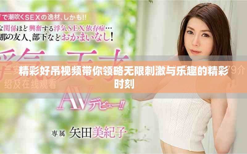 精彩好吊视频带你领略无限刺激与乐趣的精彩时刻