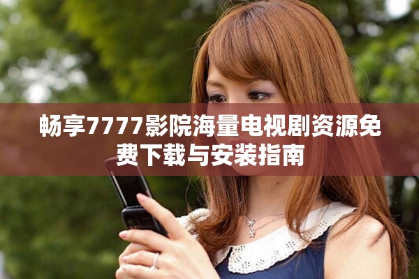 畅享7777影院海量电视剧资源免费下载与安装指南