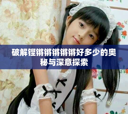 破解铿锵锵锵锵锵好多少的奥秘与深意探索