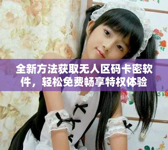 全新方法获取无人区码卡密软件，轻松免费畅享特权体验