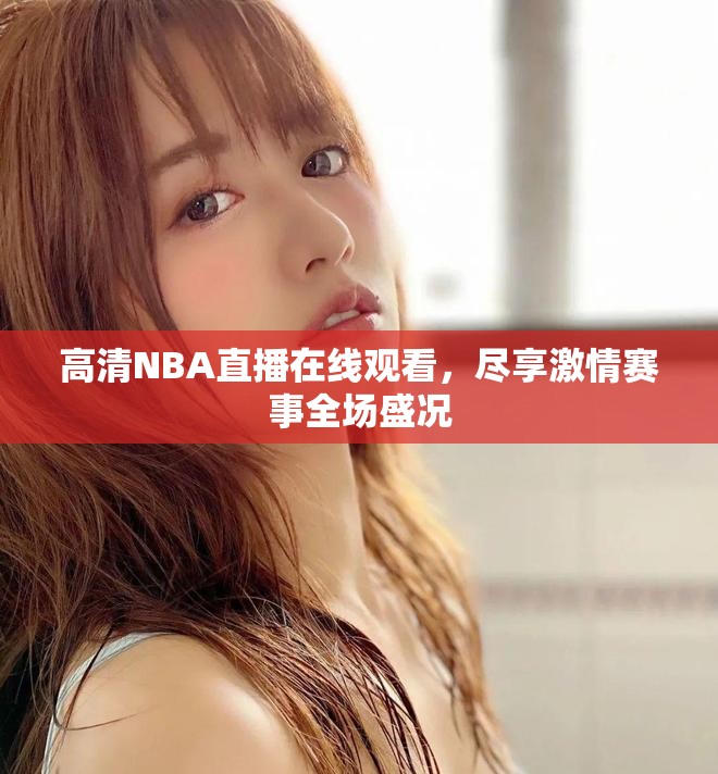 高清NBA直播在线观看，尽享激情赛事全场盛况