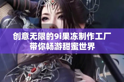 创意无限的9i果冻制作工厂带你畅游甜蜜世界
