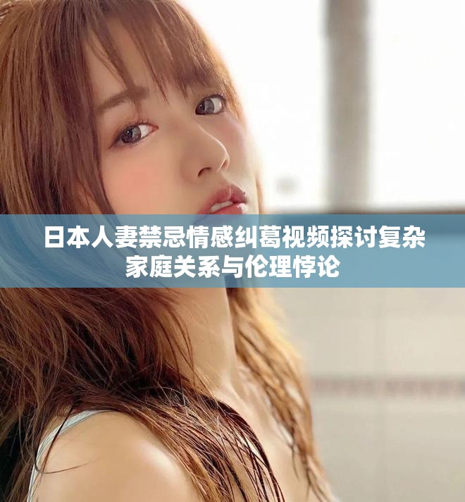 日本人妻禁忌情感纠葛视频探讨复杂家庭关系与伦理悖论