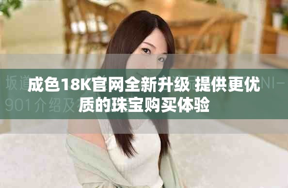 成色18K官网全新升级 提供更优质的珠宝购买体验