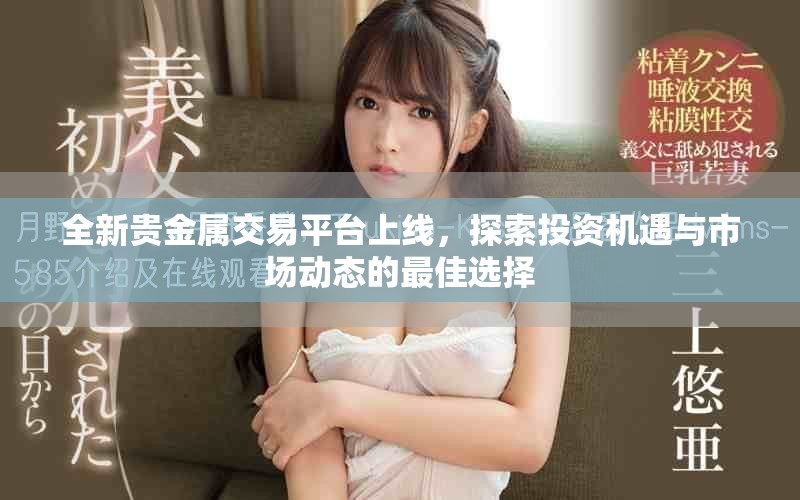 全新贵金属交易平台上线，探索投资机遇与市场动态的最佳选择