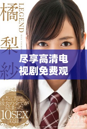 尽享高清电视剧免费观看平台，畅游精彩影视世界不再受限