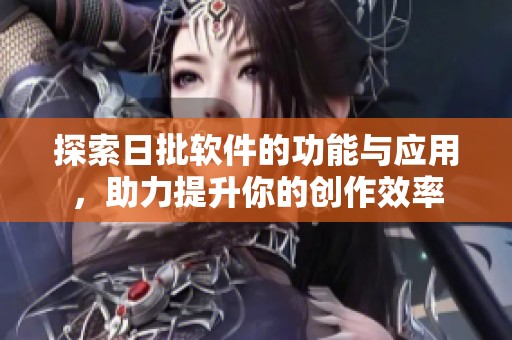 探索日批软件的功能与应用，助力提升你的创作效率