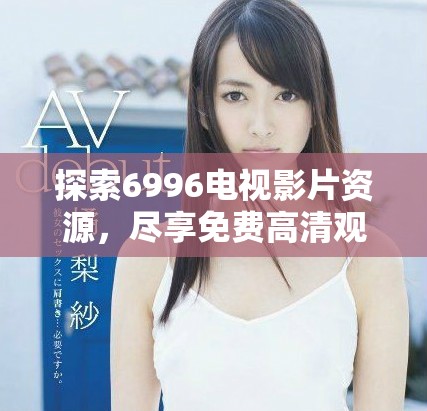 探索6996电视影片资源，尽享免费高清观影体验