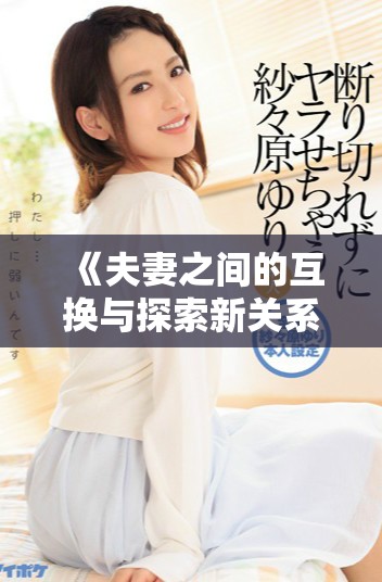 《夫妻之间的互换与探索新关系的故事》