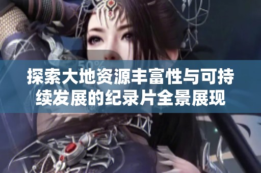 探索大地资源丰富性与可持续发展的纪录片全景展现