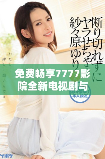 免费畅享7777影院全新电视剧与小说资源大汇总