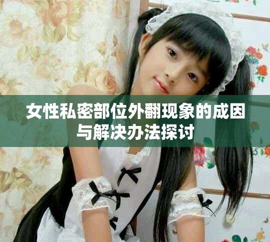 女性私密部位外翻现象的成因与解决办法探讨