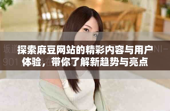 探索麻豆网站的精彩内容与用户体验，带你了解新趋势与亮点