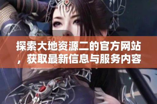 探索大地资源二的官方网站，获取最新信息与服务内容