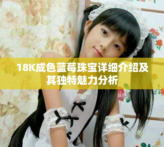 18K成色蓝莓珠宝详细介绍及其独特魅力分析