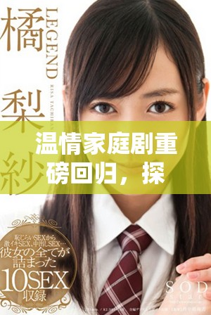 温情家庭剧重磅回归，探讨现代家庭关系与亲情挑战